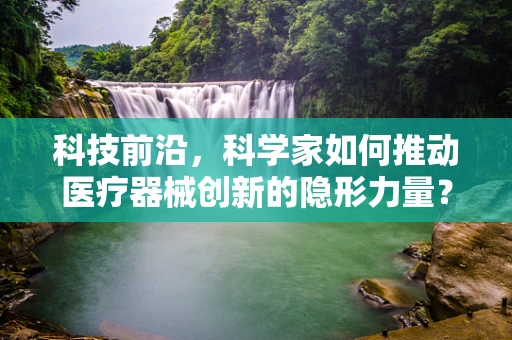 科技前沿，科学家如何推动医疗器械创新的隐形力量？