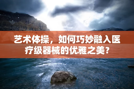 艺术体操，如何巧妙融入医疗级器械的优雅之美？