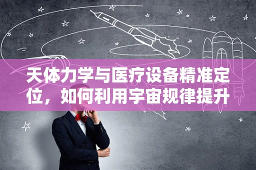 天体力学与医疗设备精准定位，如何利用宇宙规律提升手术成功率？