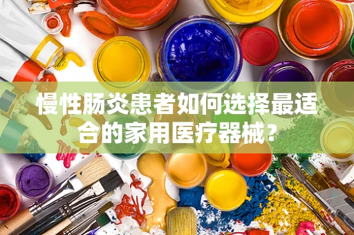 慢性肠炎患者如何选择最适合的家用医疗器械？