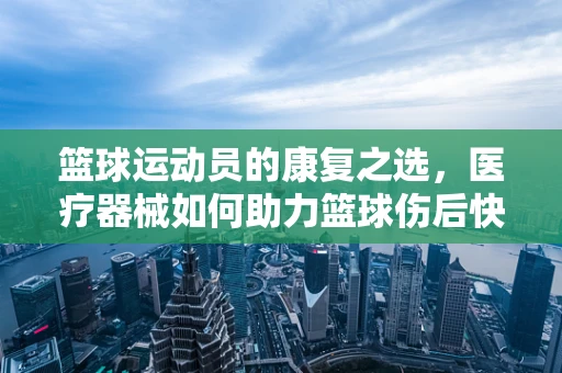 篮球运动员的康复之选，医疗器械如何助力篮球伤后快速恢复？