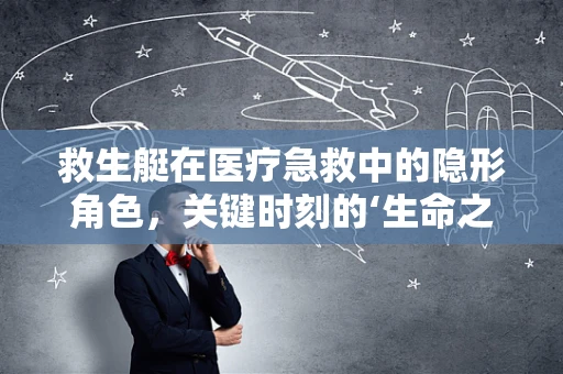 救生艇在医疗急救中的隐形角色，关键时刻的‘生命之舟’？
