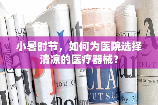 小暑时节，如何为医院选择清凉的医疗器械？