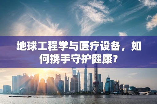 地球工程学与医疗设备，如何携手守护健康？