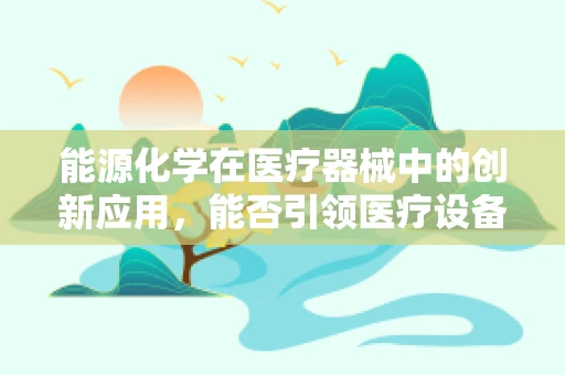 能源化学在医疗器械中的创新应用，能否引领医疗设备的新纪元？