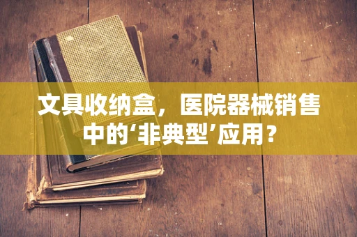 文具收纳盒，医院器械销售中的‘非典型’应用？