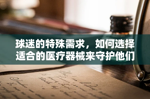 球迷的特殊需求，如何选择适合的医疗器械来守护他们的健康？