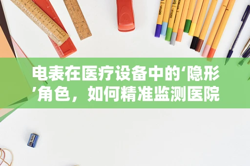 电表在医疗设备中的‘隐形’角色，如何精准监测医院电力消耗？