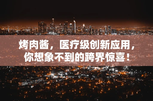 烤肉酱，医疗级创新应用，你想象不到的跨界惊喜！