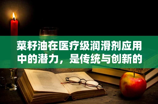 菜籽油在医疗级润滑剂应用中的潜力，是传统与创新的碰撞吗？