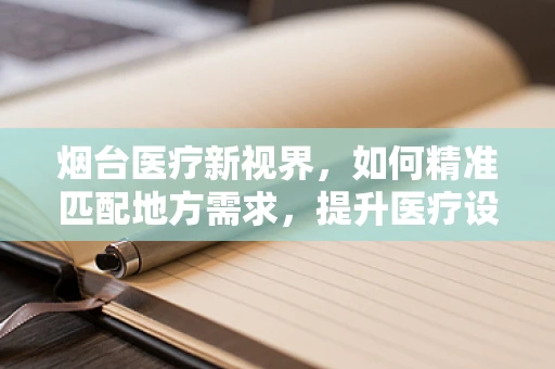 烟台医疗新视界，如何精准匹配地方需求，提升医疗设备采购效率？
