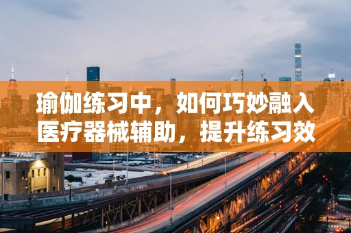 瑜伽练习中，如何巧妙融入医疗器械辅助，提升练习效果与安全？
