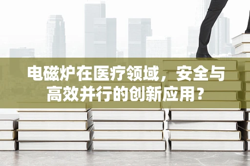 电磁炉在医疗领域，安全与高效并行的创新应用？