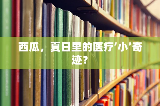 西瓜，夏日里的医疗‘小’奇迹？