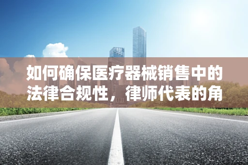 如何确保医疗器械销售中的法律合规性，律师代表的角色？