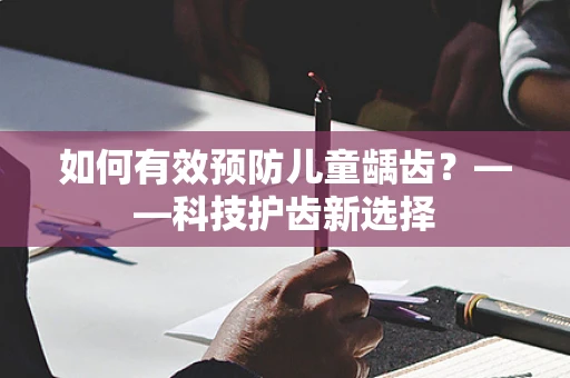 如何有效预防儿童龋齿？——科技护齿新选择