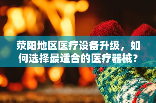 荥阳地区医疗设备升级，如何选择最适合的医疗器械？