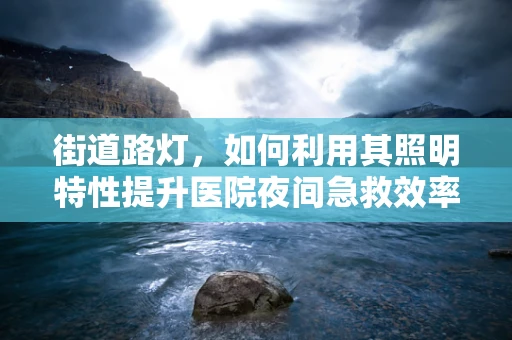 街道路灯，如何利用其照明特性提升医院夜间急救效率？