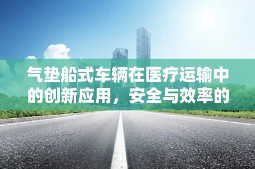 气垫船式车辆在医疗运输中的创新应用，安全与效率的双重提升？