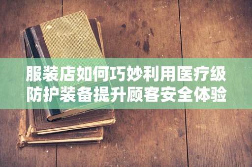 服装店如何巧妙利用医疗级防护装备提升顾客安全体验？