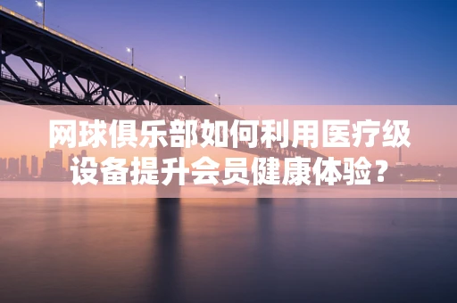 网球俱乐部如何利用医疗级设备提升会员健康体验？