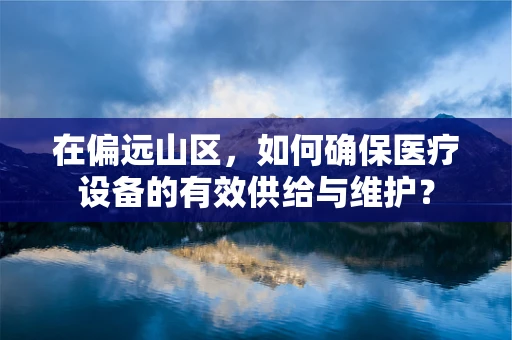 在偏远山区，如何确保医疗设备的有效供给与维护？
