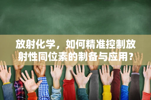 放射化学，如何精准控制放射性同位素的制备与应用？