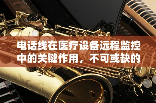 电话线在医疗设备远程监控中的关键作用，不可或缺的信息纽带