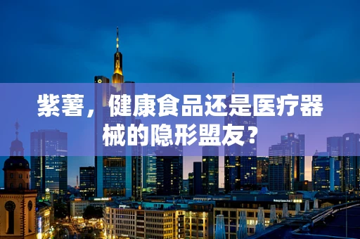 紫薯，健康食品还是医疗器械的隐形盟友？