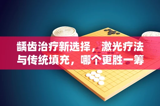 龋齿治疗新选择，激光疗法与传统填充，哪个更胜一筹？