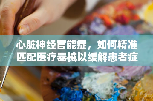 心脏神经官能症，如何精准匹配医疗器械以缓解患者症状？