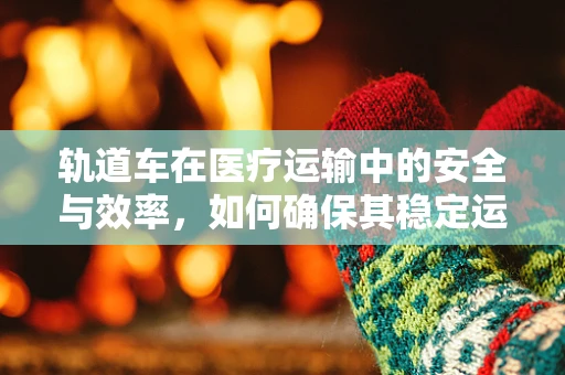 轨道车在医疗运输中的安全与效率，如何确保其稳定运行？