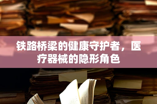 铁路桥梁的健康守护者，医疗器械的隐形角色