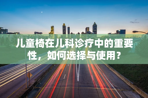 儿童椅在儿科诊疗中的重要性，如何选择与使用？