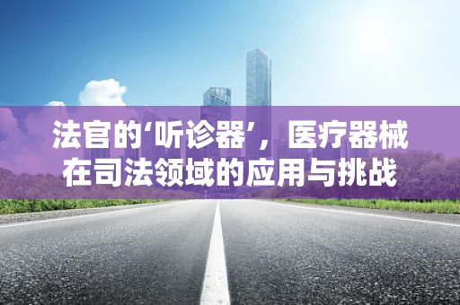 法官的‘听诊器’，医疗器械在司法领域的应用与挑战