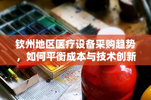 钦州地区医疗设备采购趋势，如何平衡成本与技术创新？