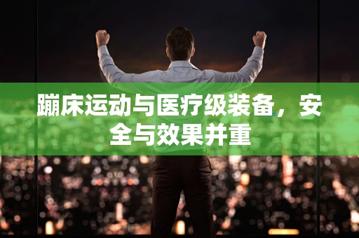 蹦床运动与医疗级装备，安全与效果并重