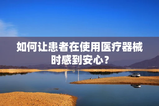 如何让患者在使用医疗器械时感到安心？