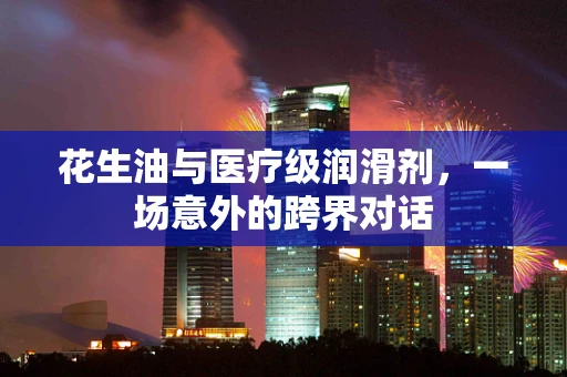 花生油与医疗级润滑剂，一场意外的跨界对话