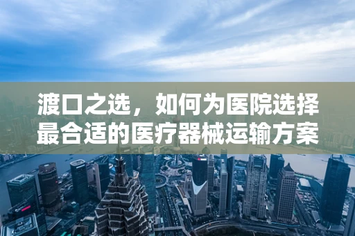 渡口之选，如何为医院选择最合适的医疗器械运输方案？