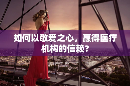 如何以敬爱之心，赢得医疗机构的信赖？