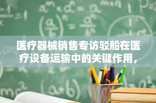 医疗器械销售专访驳船在医疗设备运输中的关键作用，如何确保安全高效的物流？