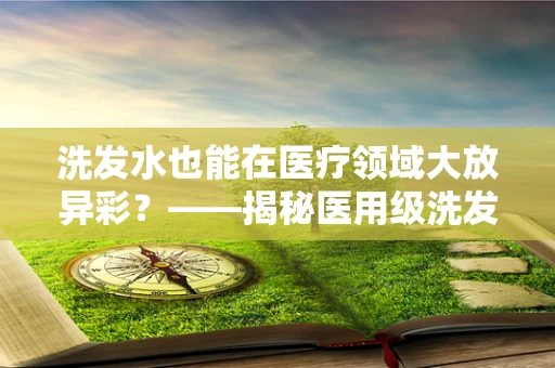 洗发水也能在医疗领域大放异彩？——揭秘医用级洗发水的独特之处