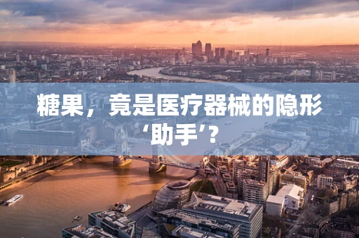 糖果，竟是医疗器械的隐形‘助手’？