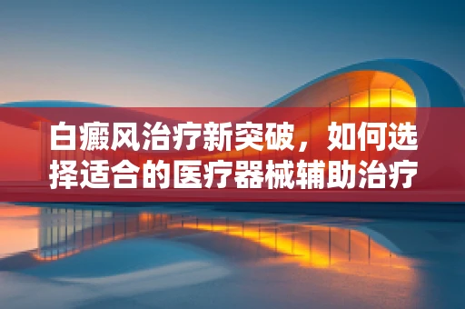 白癜风治疗新突破，如何选择适合的医疗器械辅助治疗？