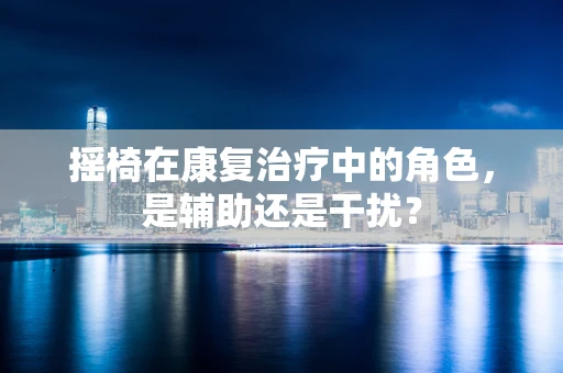 摇椅在康复治疗中的角色，是辅助还是干扰？