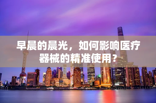 早晨的晨光，如何影响医疗器械的精准使用？