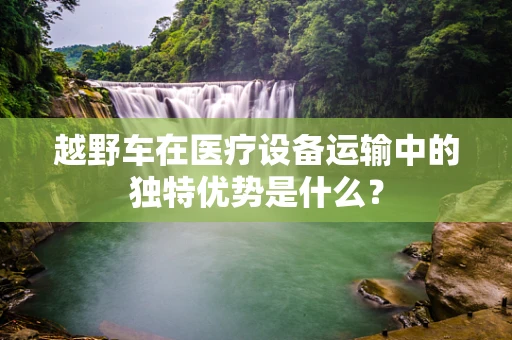 越野车在医疗设备运输中的独特优势是什么？