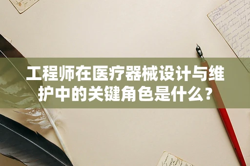 工程师在医疗器械设计与维护中的关键角色是什么？