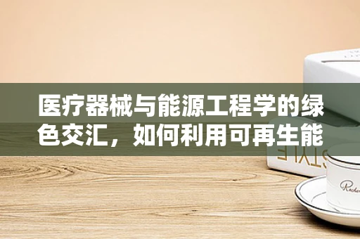 医疗器械与能源工程学的绿色交汇，如何利用可再生能源驱动医疗设备？
